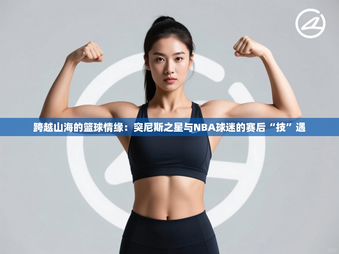 跨越山海的篮球情缘:突尼斯之星与NBA球迷的赛后“技”遇 第1张