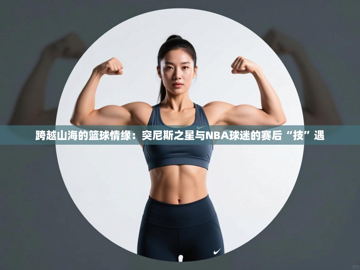 跨越山海的篮球情缘:突尼斯之星与NBA球迷的赛后“技”遇 第2张